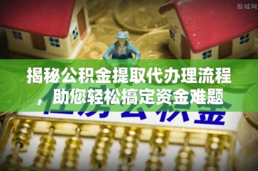 信用揭秘公积金提取代办理流程，助您轻松搞定资金难题