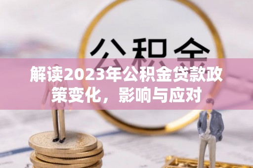 信用解读2023年公积金贷款政策变化，影响与应对