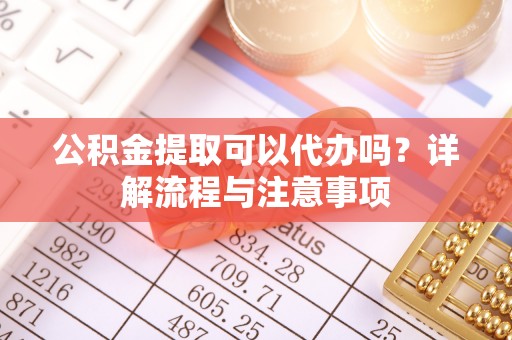 信用公积金提取可以代办吗？详解流程与注意事项