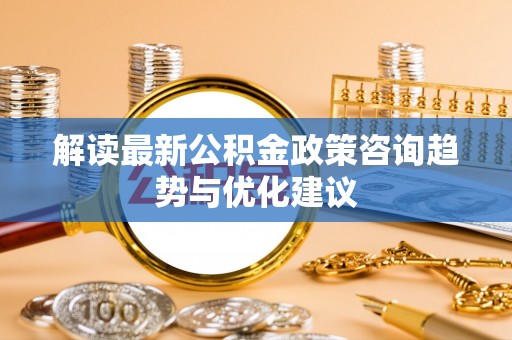 信用解读最新公积金政策咨询趋势与优化建议