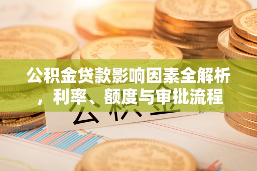 信用公积金贷款影响因素全解析，利率、额度与审批流程