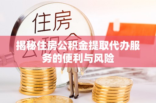 信用揭秘住房公积金提取代办服务的便利与风险