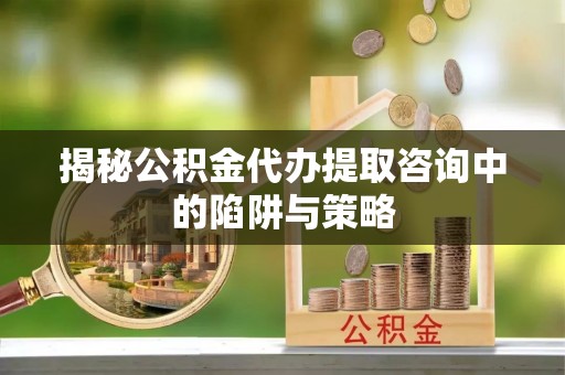 信用揭秘公积金代办提取咨询中的陷阱与策略