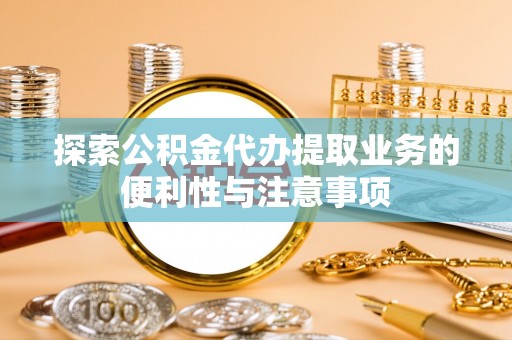 信用探索公积金代办提取业务的便利性与注意事项