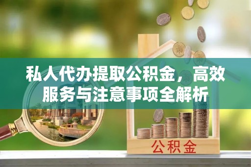 信用私人代办提取公积金，高效服务与注意事项全解析