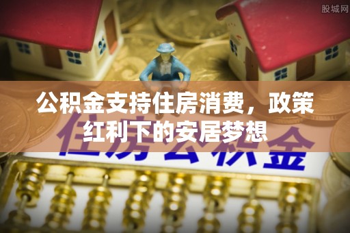 信用公积金支持住房消费，政策红利下的安居梦想