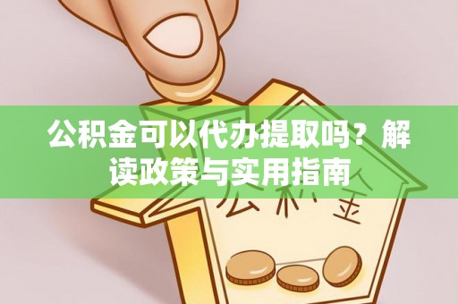 信用公积金可以代办提取吗？解读政策与实用指南
