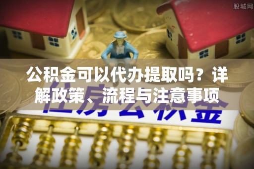 信用公积金可以代办提取吗？详解政策、流程与注意事项