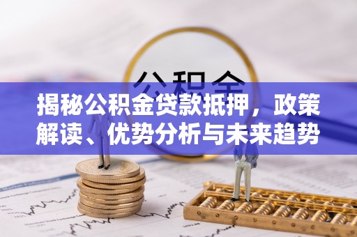 信用揭秘公积金贷款抵押，政策解读、优势分析与未来趋势