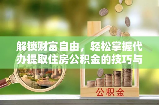 信用解锁财富自由，轻松掌握代办提取住房公积金的技巧与攻略