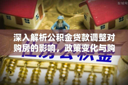 信用深入解析公积金贷款调整对购房的影响，政策变化与购房者选择