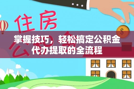 信用掌握技巧，轻松搞定公积金代办提取的全流程