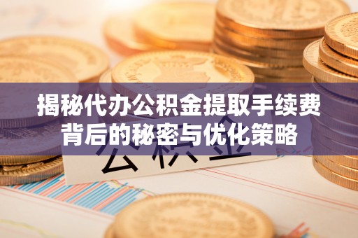 信用揭秘代办公积金提取手续费背后的秘密与优化策略