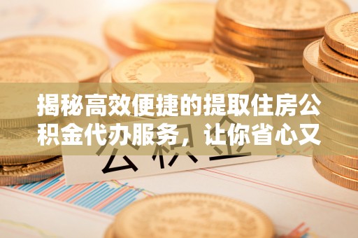 信用揭秘高效便捷的提取住房公积金代办服务，让你省心又省力
