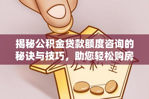 信用揭秘公积金贷款额度咨询的秘诀与技巧，助您轻松购房！