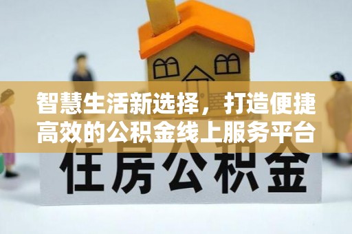 信用智慧生活新选择，打造便捷高效的公积金线上服务平台