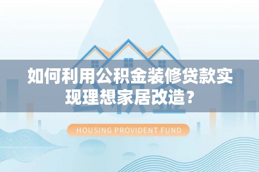 信用如何利用公积金装修贷款实现理想家居改造？