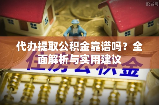信用代办提取公积金靠谱吗？全面解析与实用建议