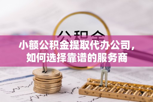 信用小额公积金提取代办公司，如何选择靠谱的服务商
