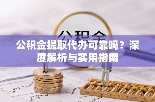信用公积金提取代办可靠吗？深度解析与实用指南