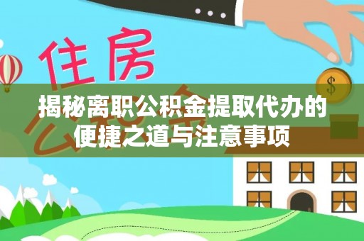 信用揭秘离职公积金提取代办的便捷之道与注意事项