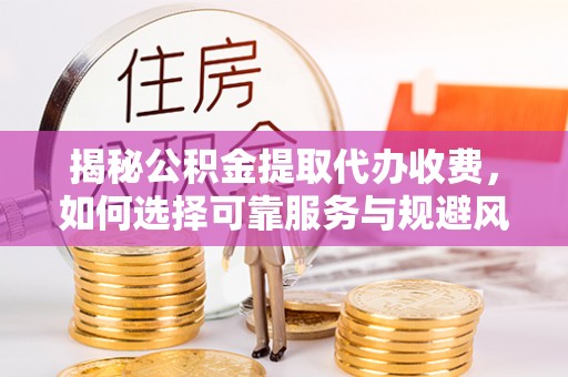 信用揭秘公积金提取代办收费，如何选择可靠服务与规避风险