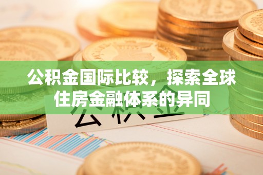 信用公积金国际比较，探索全球住房金融体系的异同