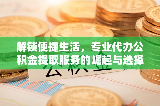 信用解锁便捷生活，专业代办公积金提取服务的崛起与选择