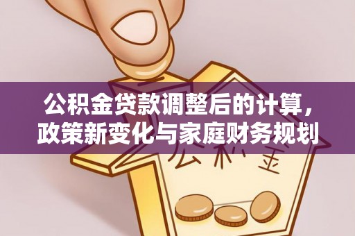 信用公积金贷款调整后的计算，政策新变化与家庭财务规划