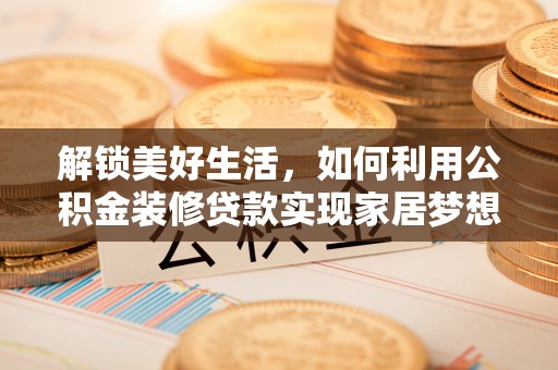 信用解锁美好生活，如何利用公积金装修贷款实现家居梦想