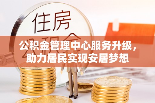 信用公积金管理中心服务升级，助力居民实现安居梦想