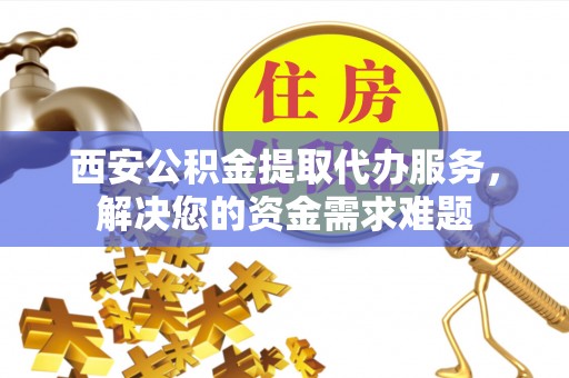 信用西安公积金提取代办服务，解决您的资金需求难题