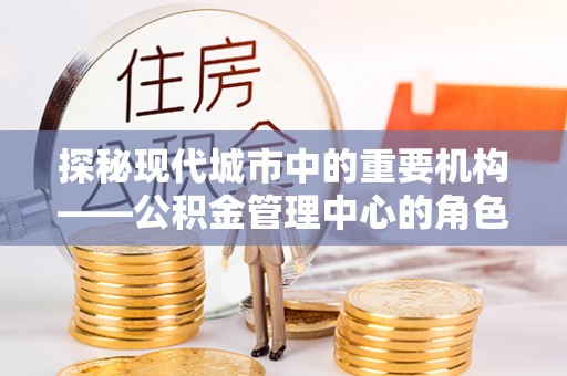 信用探秘现代城市中的重要机构——公积金管理中心的角色与使命