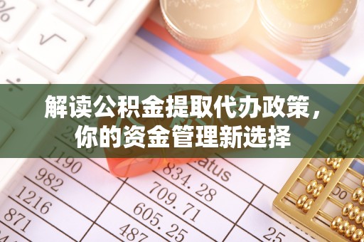 信用解读公积金提取代办政策，你的资金管理新选择