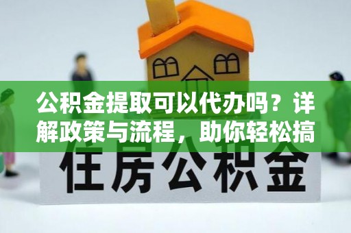 信用公积金提取可以代办吗？详解政策与流程，助你轻松搞定！