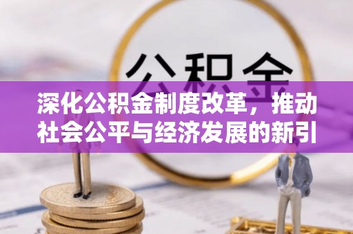 信用深化公积金制度改革，推动社会公平与经济发展的新引擎