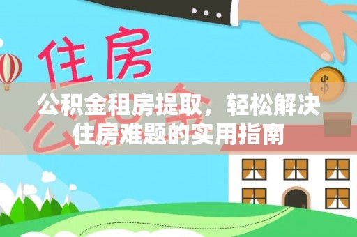 信用公积金租房提取，轻松解决住房难题的实用指南