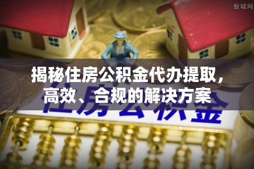 信用揭秘住房公积金代办提取，高效、合规的解决方案