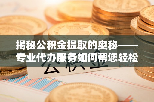 信用揭秘公积金提取的奥秘——专业代办服务如何帮您轻松搞定