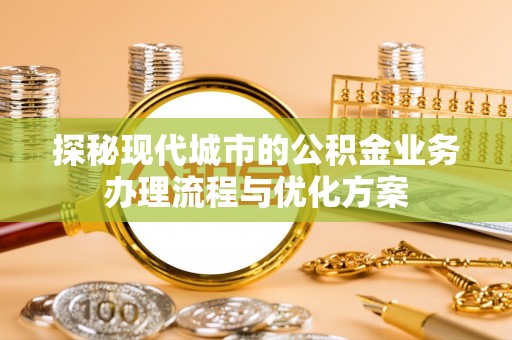 信用探秘现代城市的公积金业务办理流程与优化方案