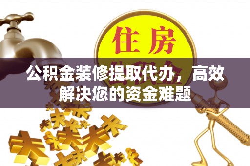 信用公积金装修提取代办，高效解决您的资金难题