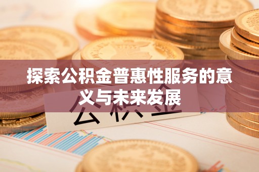 信用探索公积金普惠性服务的意义与未来发展