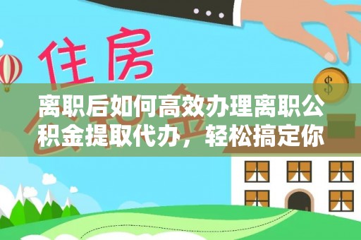 信用离职后如何高效办理离职公积金提取代办，轻松搞定你的公积金