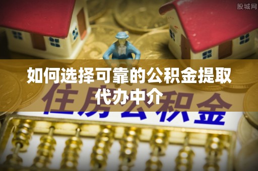 信用如何选择可靠的公积金提取代办中介