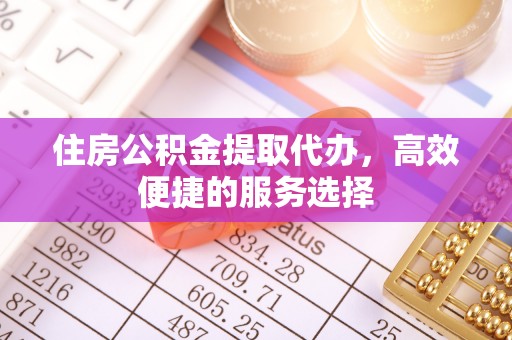 信用住房公积金提取代办，高效便捷的服务选择