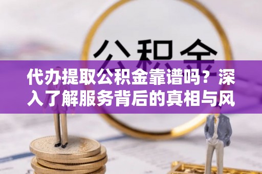 信用代办提取公积金靠谱吗？深入了解服务背后的真相与风险