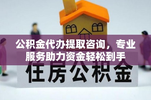 信用公积金代办提取咨询，专业服务助力资金轻松到手