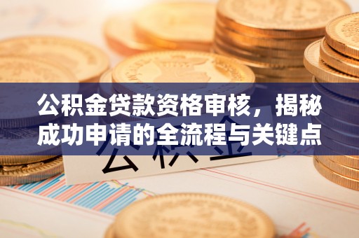 信用公积金贷款资格审核，揭秘成功申请的全流程与关键点