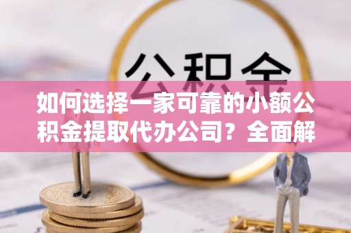 信用如何选择一家可靠的小额公积金提取代办公司？全面解析与指南