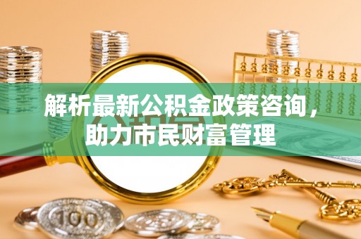 信用解析最新公积金政策咨询，助力市民财富管理
